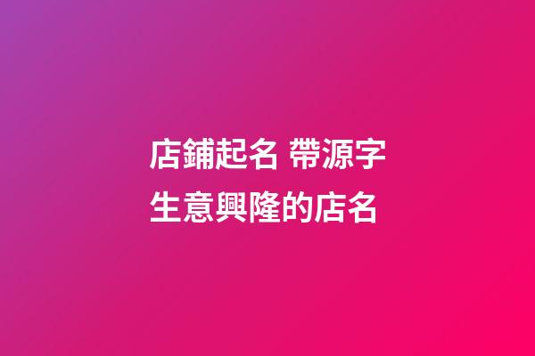 店鋪起名 帶源字生意興隆的店名-第1張-店鋪起名-玄機派